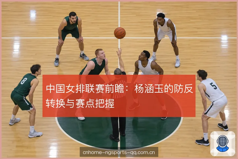 中国女排联赛前瞻:杨涵玉的防反转换与赛点把握