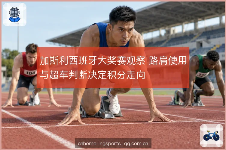 加斯利西班牙大奖赛观察 路肩使用与超车判断决定积分走向