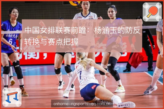 中国女排联赛前瞻:杨涵玉的防反转换与赛点把握 中国女排联赛前瞻:杨涵玉的防反转换与赛点把握