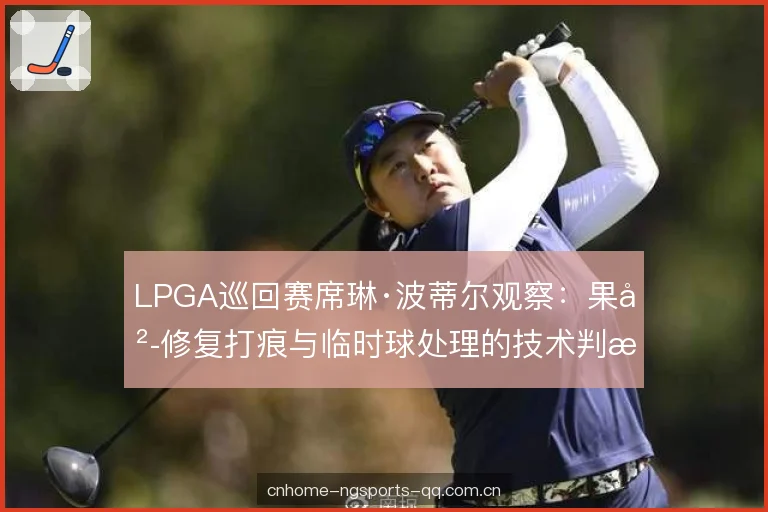 LPGA巡回赛席琳·波蒂尔观察:果岭修复打痕与临时球处理的技术判断 LPGA巡回赛席琳·波蒂尔观察:果岭修复打痕与临时球处理的技术判断