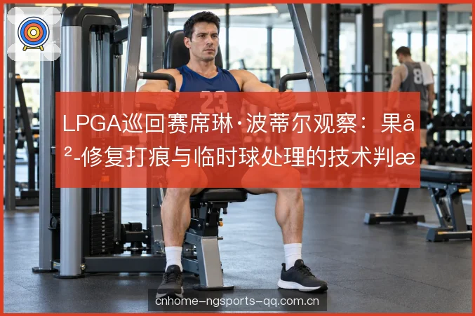LPGA巡回赛席琳·波蒂尔观察:果岭修复打痕与临时球处理的技术判断